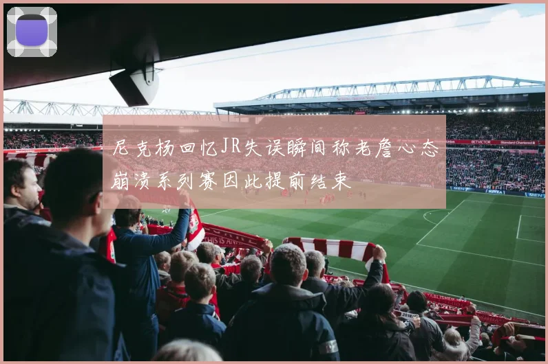 尼克杨回忆JR失误瞬间称老詹心态崩溃系列赛因此提前结束