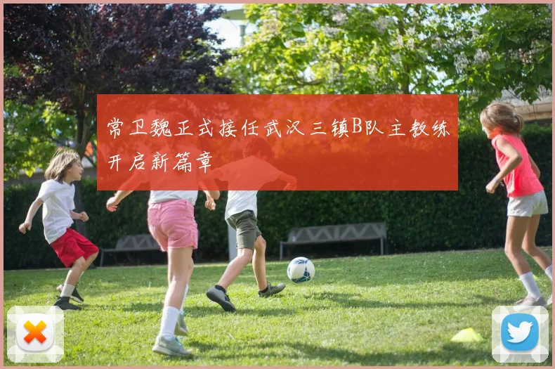 常卫魏正式接任武汉三镇B队主教练开启新篇章