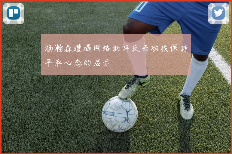 杨瀚森遭遇网络批评反而劝我保持平和心态的启示