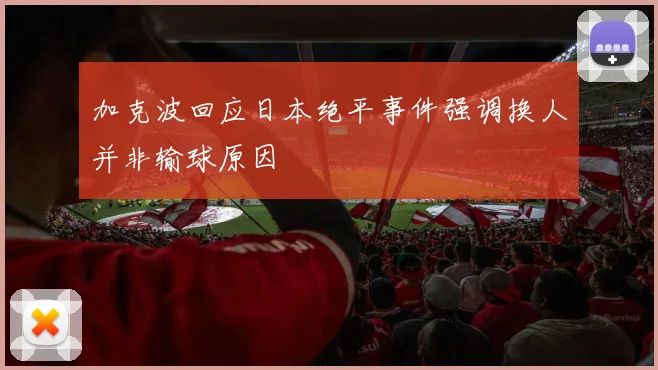 加克波回应日本绝平事件强调换人并非输球原因