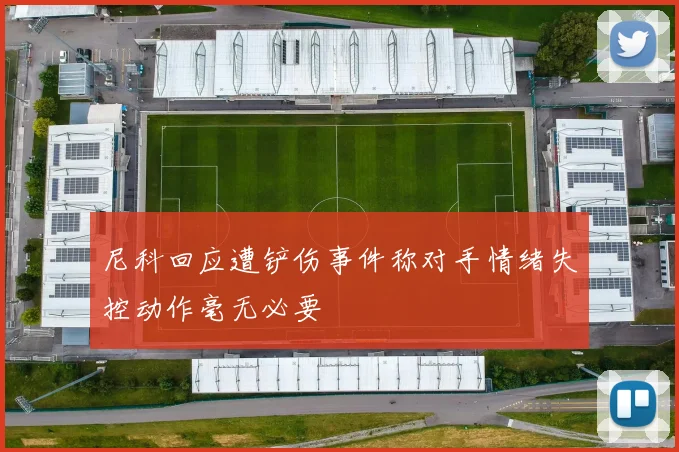 尼科回应遭铲伤事件称对手情绪失控动作毫无必要
