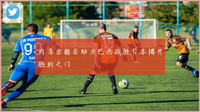 内马尔能否助力巴西战胜日本揭开胜利之门