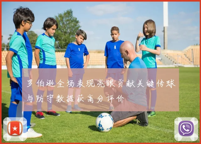 罗伯逊全场表现亮眼贡献关键传球与防守数据获高分评价