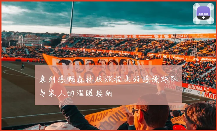 康利感慨森林狼旅程美好感谢球队与家人的温暖接纳