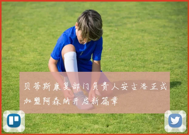 贝蒂斯康复部门负责人安古洛正式加盟阿森纳开启新篇章