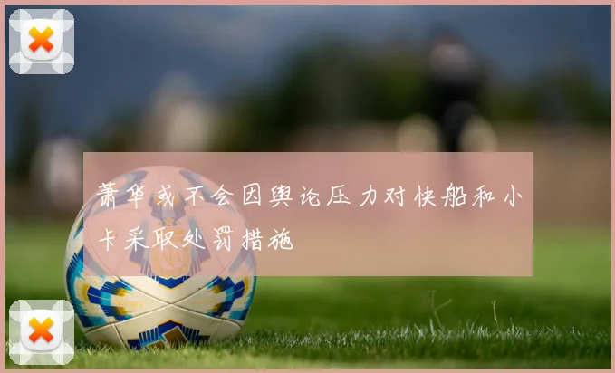 萧华或不会因舆论压力对快船和小卡采取处罚措施