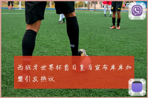 西班牙世界杯首日皇马宣布库库加盟引发热议