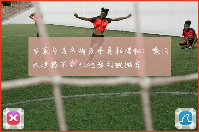 克莱与马冬梅分手真相揭秘：嗓门大性格不合让他感到被抛弃