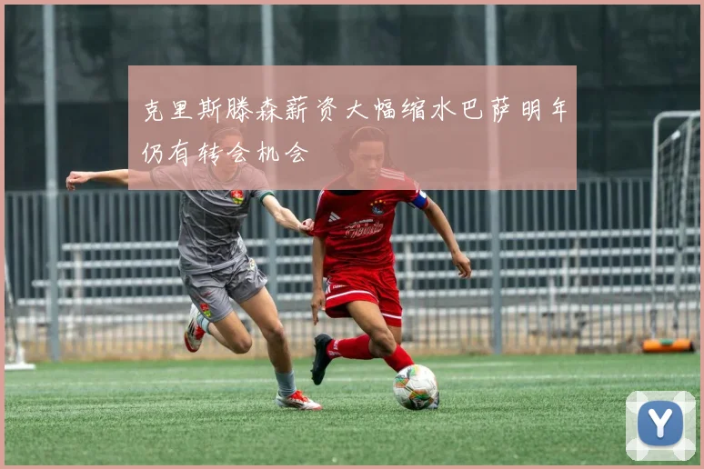 克里斯滕森薪资大幅缩水巴萨明年仍有转会机会