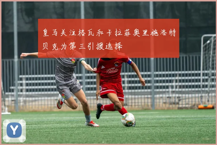 皇马关注格瓦和卡拉菲奥里施洛特贝克为第三引援选择