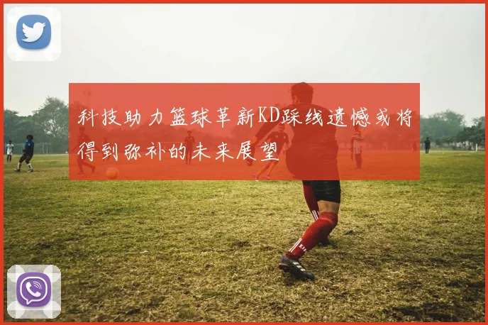 科技助力篮球革新KD踩线遗憾或将得到弥补的未来展望